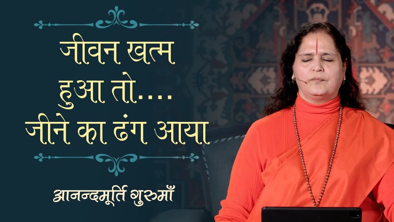 जीवन खत्म हुआ तो जीने का ढंग आया | Anandmurti Gurumaa