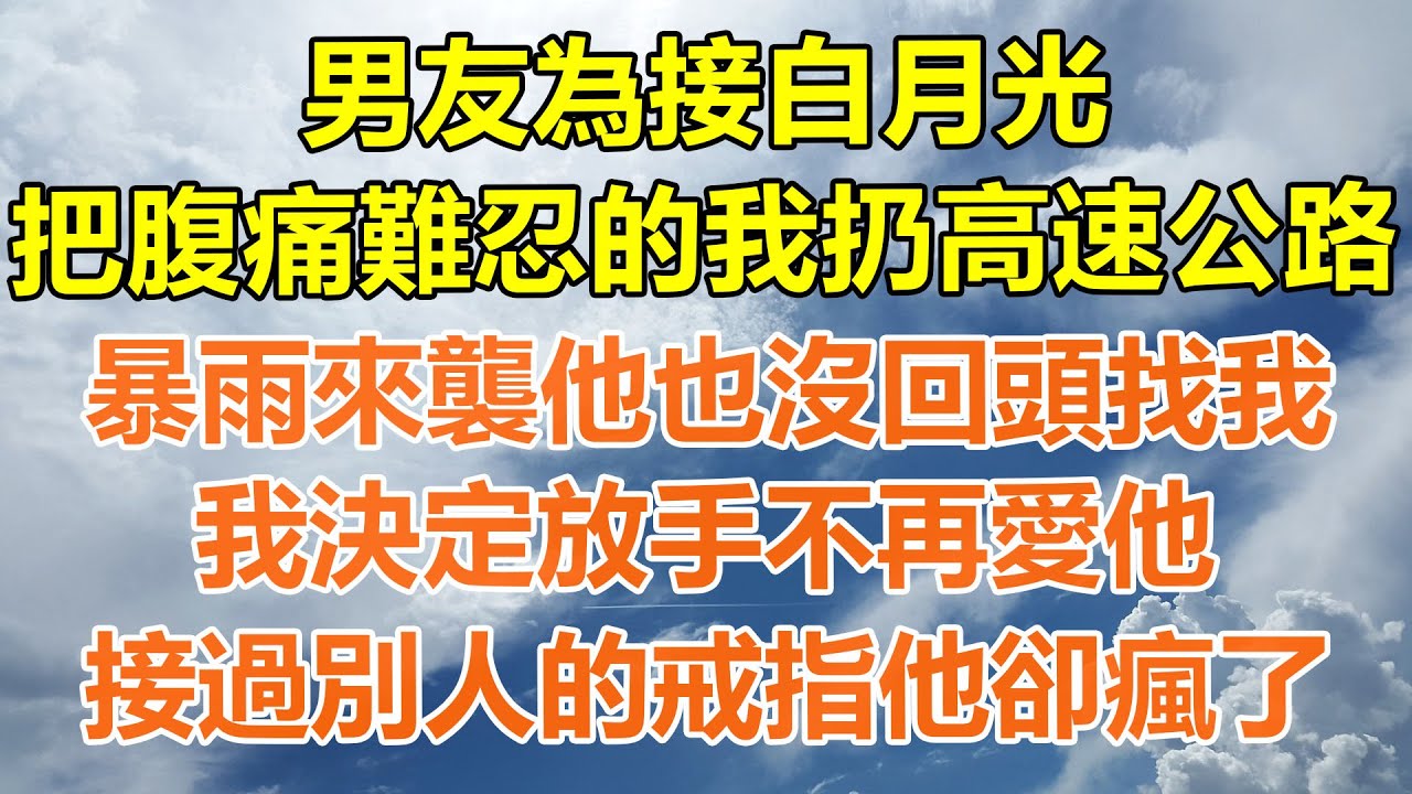 （完結爽文）男友為接白月光，把腹痛難忍的我扔高速公路，暴雨來襲他也沒回頭找我，我決定放手不再愛他，接過別人的戒指他卻瘋了！#情感生活#老年人#幸福生活#出軌#家產#白月光#老人