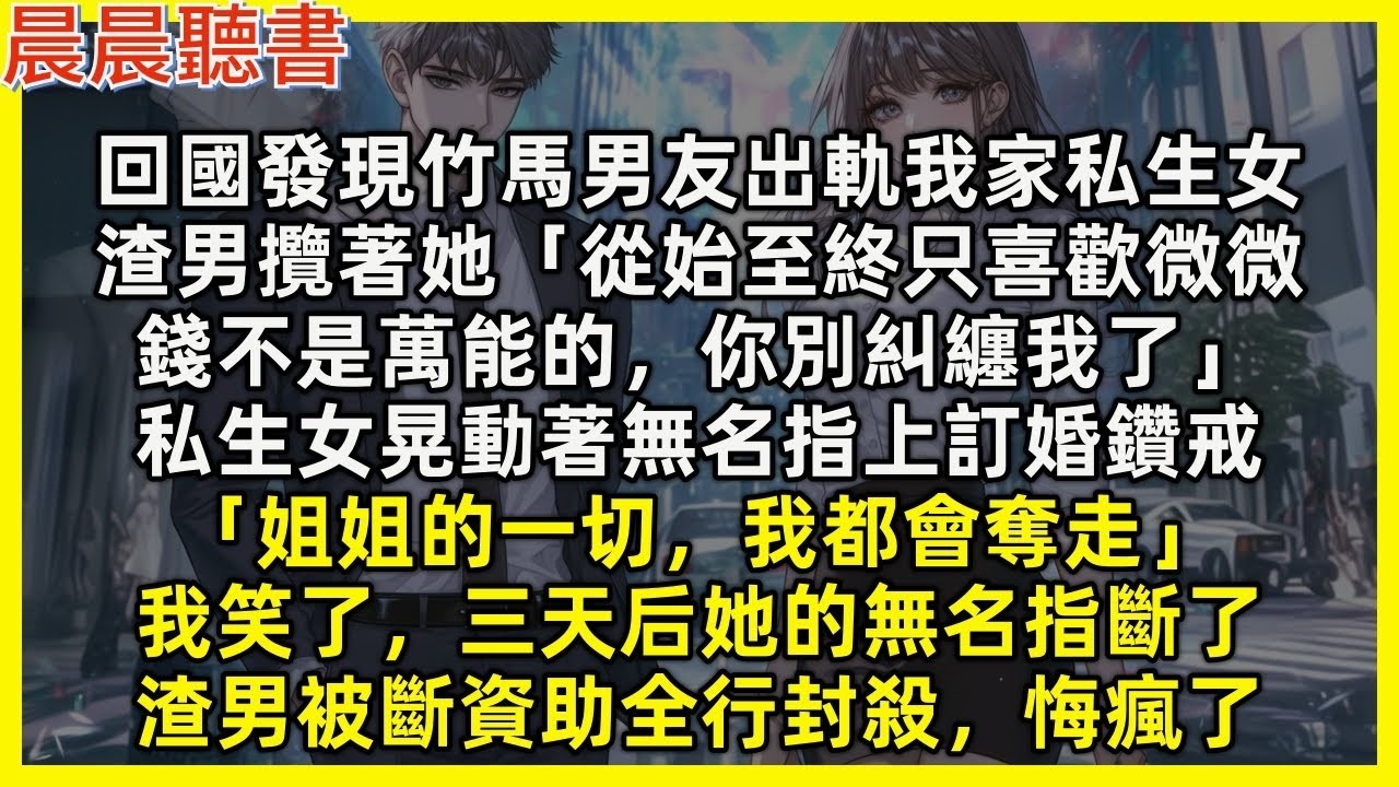 【完結爽文】回國發現竹馬男友出軌我家私生女，渣男攬著她「錢不是萬能的，我只愛微微」私生女晃動著無名指上訂婚鑽戒「姐姐的一切，我都會奪走」我笑了，三天后她的無名指斷了，渣男被斷資助全行封殺，悔瘋了
