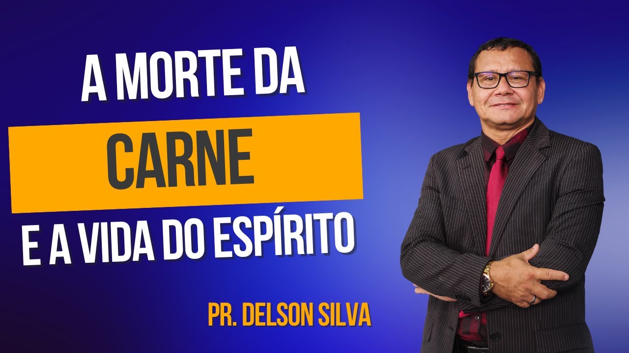 A MORTE DA CARNE E A VIDA DO ESPÍRITO - PASTOR DELSON SILVA