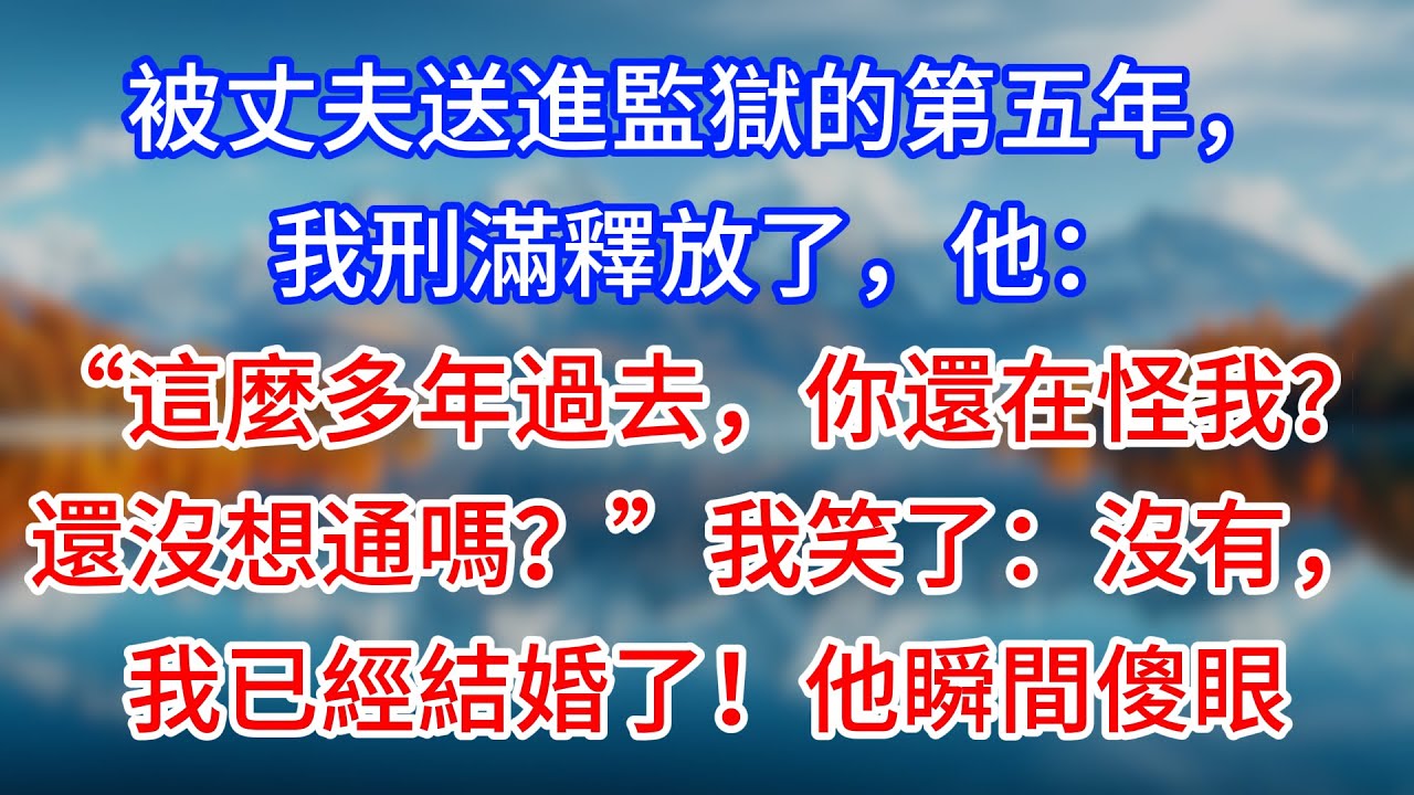 【完結】被丈夫送進監獄的第五年，我刑滿釋放了，他：“這麼多年過去，你還在怪我？還沒想通嗎？”我笑了：沒有，我已經結婚了！他瞬間傻眼 #為人處世 #生活經驗 #情感故事 #故事 #小說 #戀愛