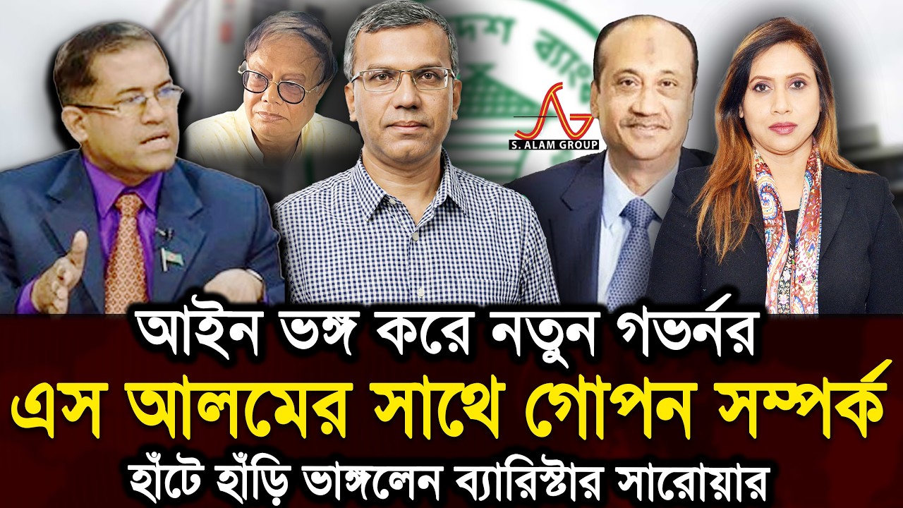 আইন ভঙ্গ করে নতুন গভর্নর  এবং এস আলমের সাথে গোপন সম্পর্ক হাঁটে হাঁড়ি ভাঙ্গলেন ব্যারিস্টার সারোয়ার 