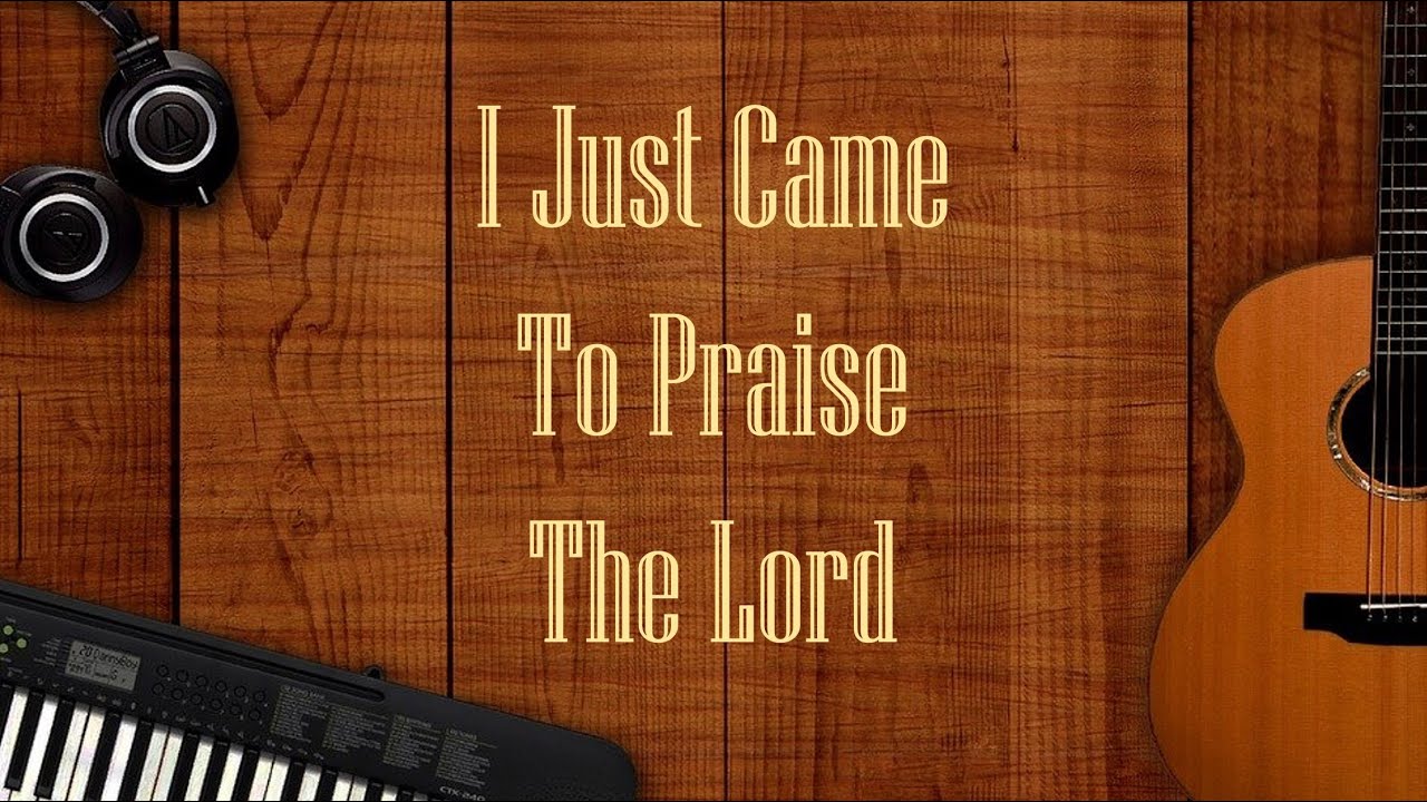 I Just Came To Praise The Lord