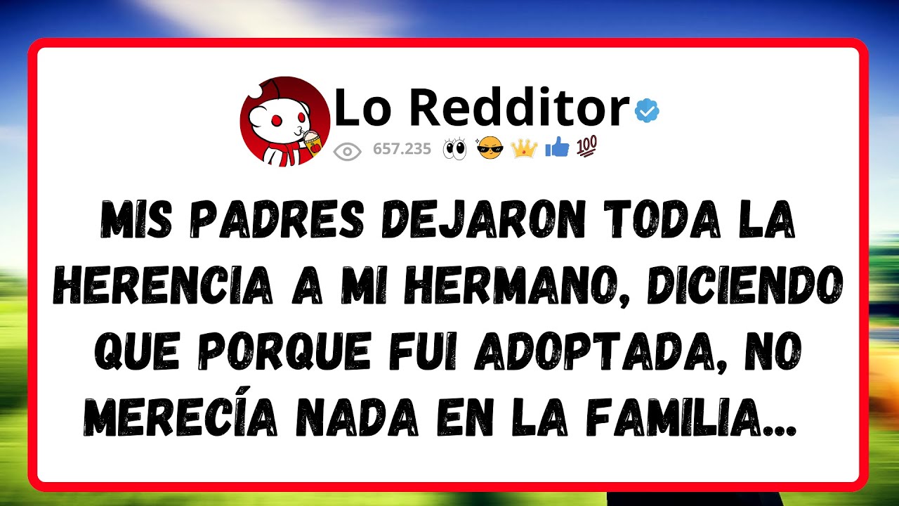 Mis PADRES dejaron toda la herencia, a mi hermano, diciendo que porque fui adoptada, no merecía nada