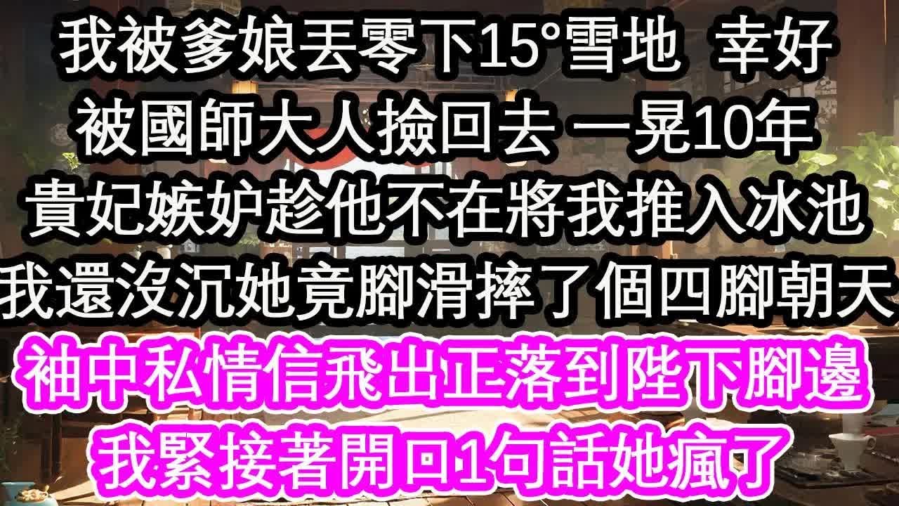 我被爹娘丟零下15°雪地  幸好被國師大人撿回去 一晃10年貴妃嫉妒趁他不在將我推入冰池我還沒沉她竟腳滑摔了個四腳朝天袖中私情信飛出正落到陛下腳邊我緊接著開口1句話她瘋了【花開】【愛情】【生活】