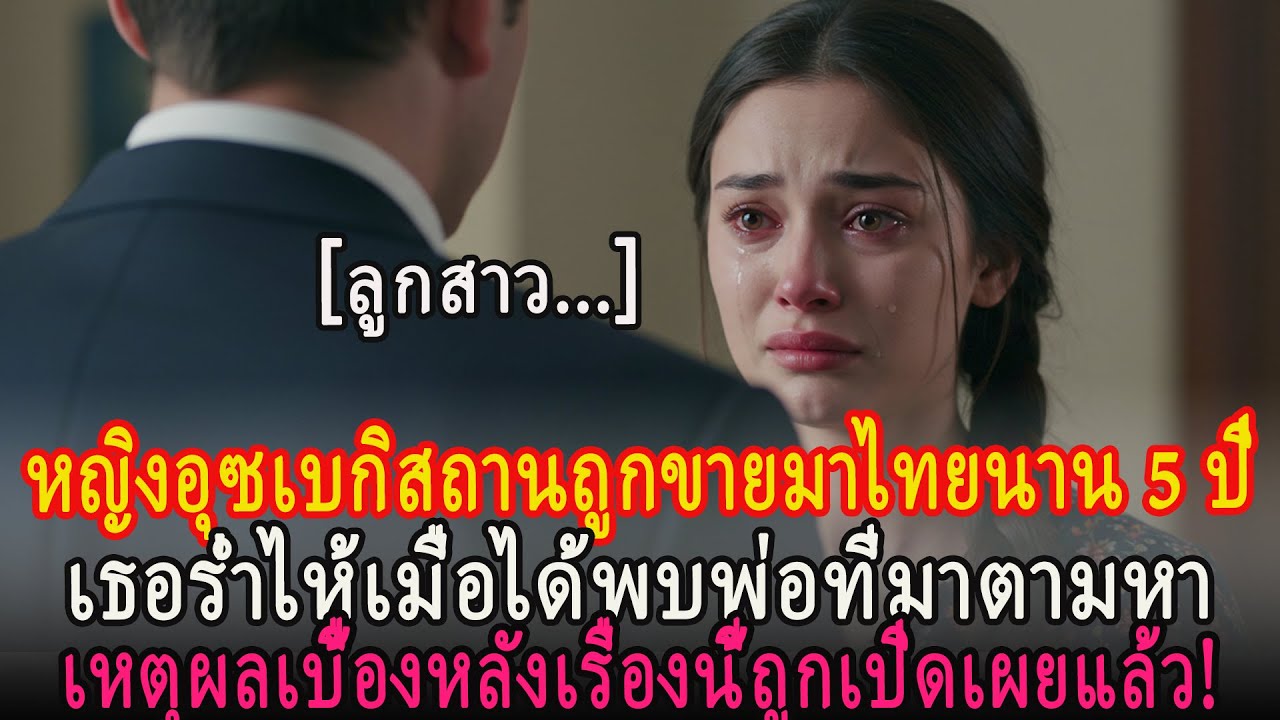 หญิงอุซเบกกลับมาพบพ่อครั้งแรกหลังจากอยู่ในประเทศไทยมา 5 ปี เผยความจริงอันน่าสยดสยอง
