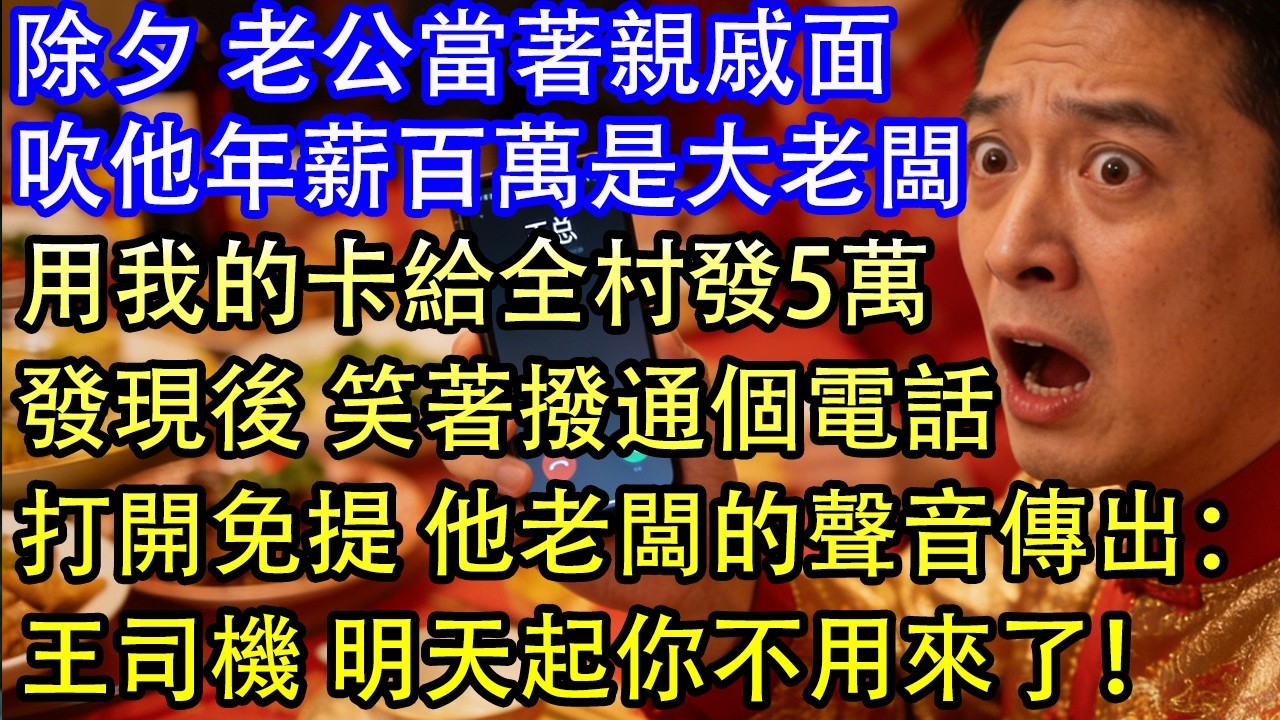 除夕 老公當著親戚面吹他年薪百萬是大老闆用我的卡給全村發5萬發現後 笑著撥通個電話打開免提 他老闆的聲音傳出：王司機 明天起你不用來了！