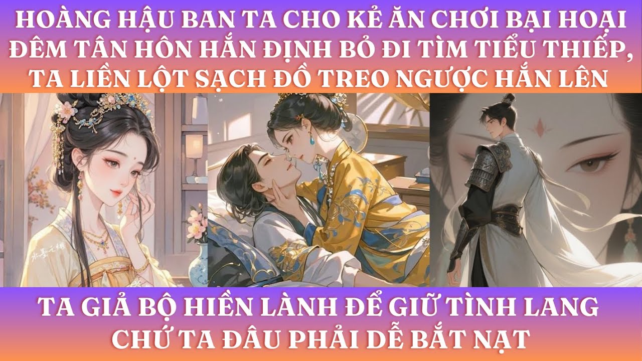 HOÀNG HẬU BAN TA CHO KẺ ĂN CHƠI BẠI HOẠI ĐÊM TÂN HÔN HẮN ĐỊNH BỎ ĐI TÌM TIỂU THIẾP, TA LỘT SẠCH ĐỒ