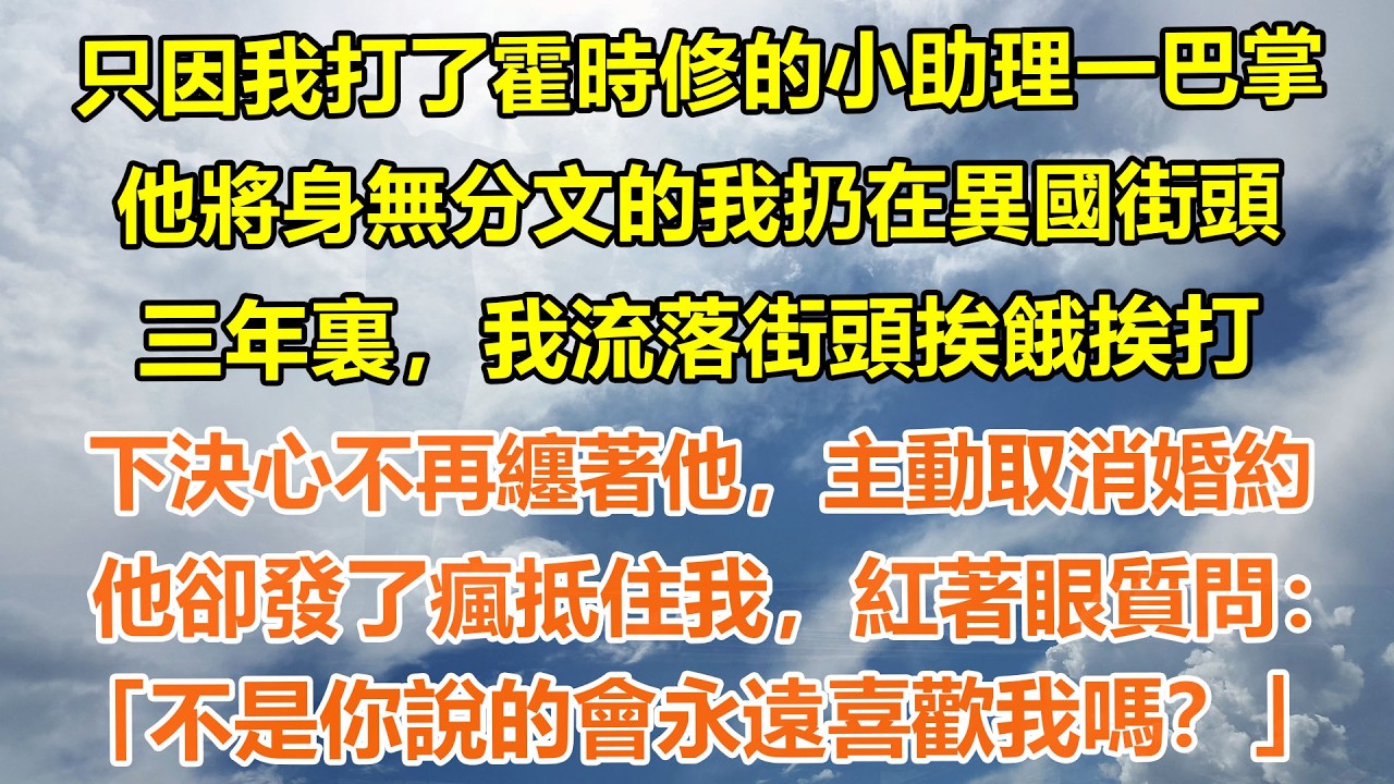 （完結爽文）只因我打了霍時修的小助理一巴掌，他將身無分文的我扔在異國街頭。三年裏，我流落街頭挨餓挨打。下決心不再纏著他，主動取消婚約。他卻發了瘋抵住我，紅著眼質問：不是你說的會永遠喜歡我嗎？#情感生活