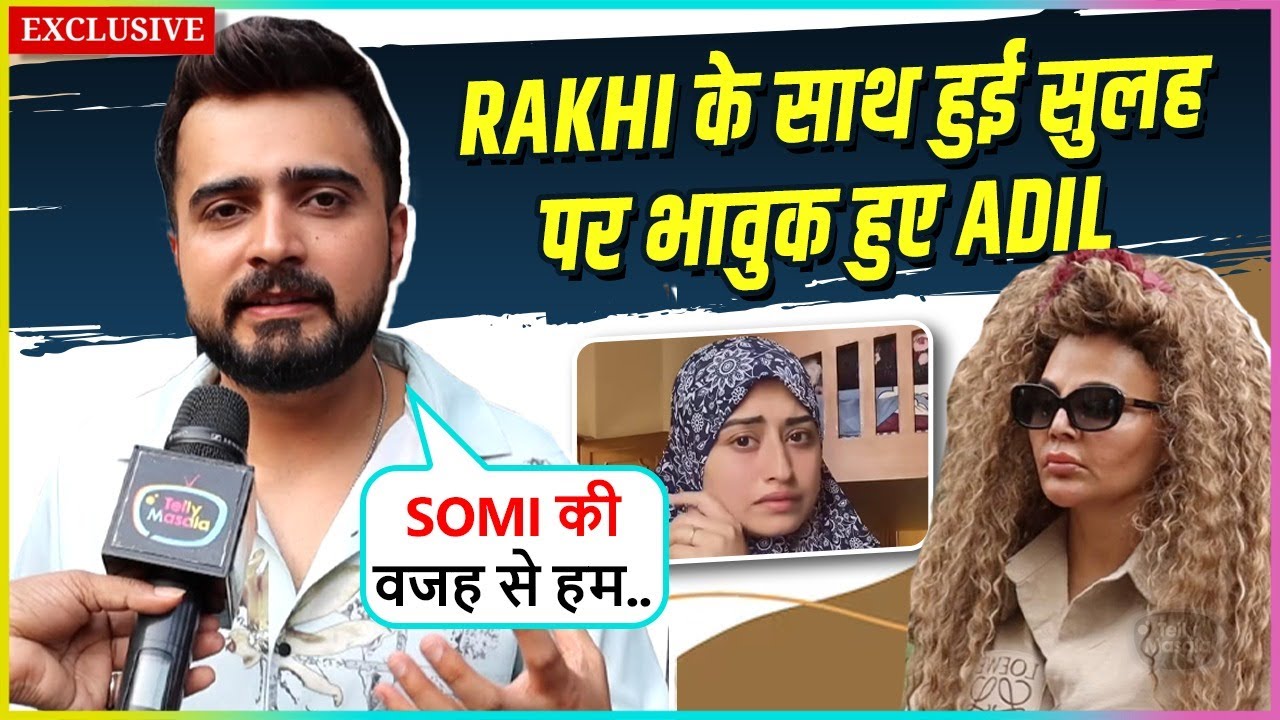Adil Khan Durrani Gets Emotional, Ends Love-War With Rakhi, REACTION Wife Somi Says Uski Wajah Se...