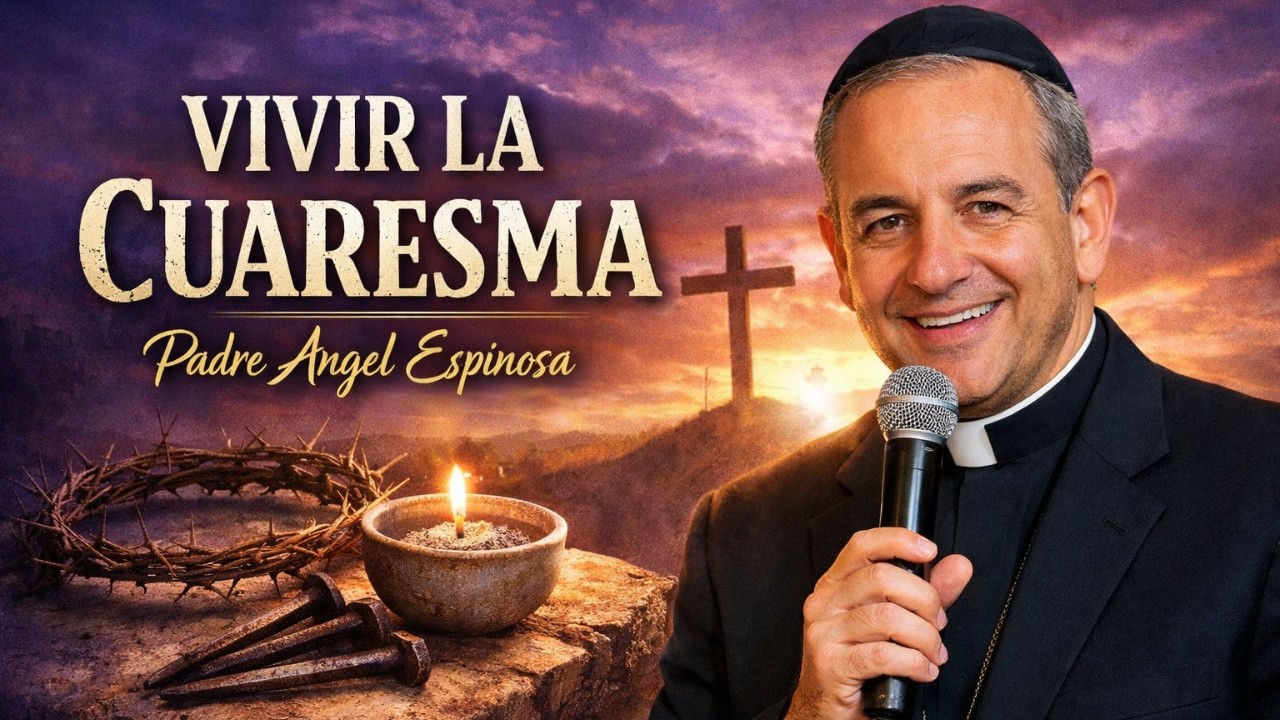 Vivir la Cuaresma | Padre Ángel Espinosa