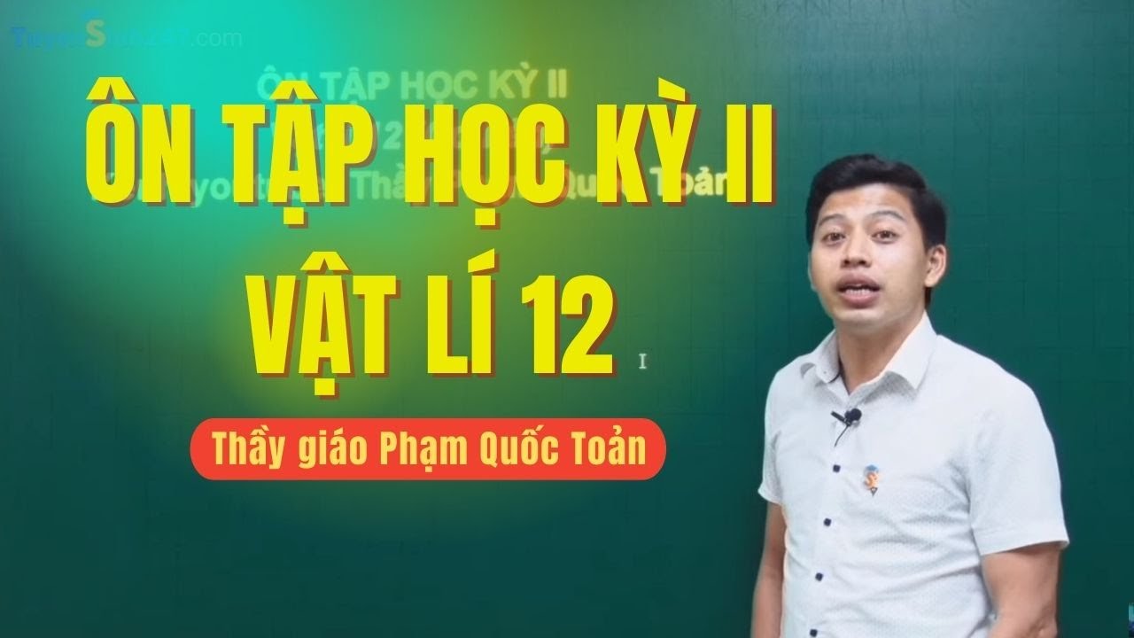 ÔN TẬP HỌC KỲ II, VẬT LÍ 12 (MỨC ĐỘ CƠ BẢN) - Thầy Phạm Quốc Toản