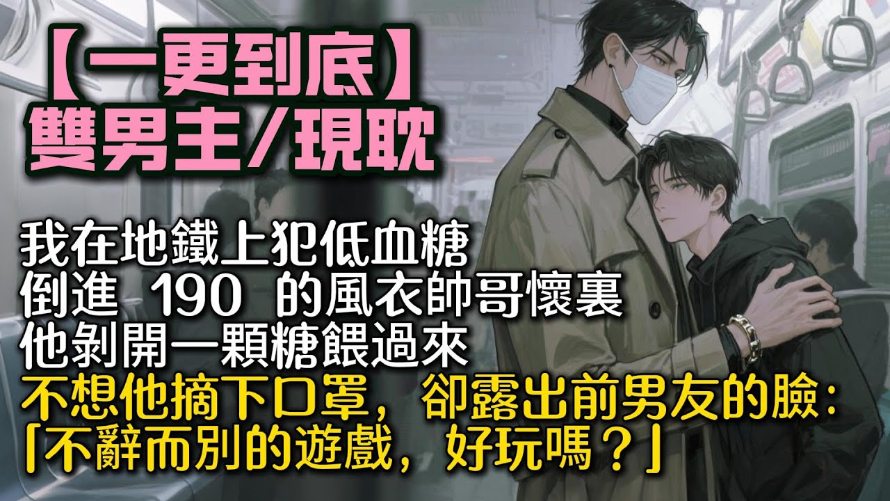 【完結雙男主】我在地鐵上犯低血糖。   倒進 190 的風衣帥哥懷裏。 他剝開一顆糖餵過來。 不想他摘下口罩。卻露出前男友的臉：「不辭而別的遊戲，好玩嗎？」   #bl#一口氣看完 #小說#男男#男同