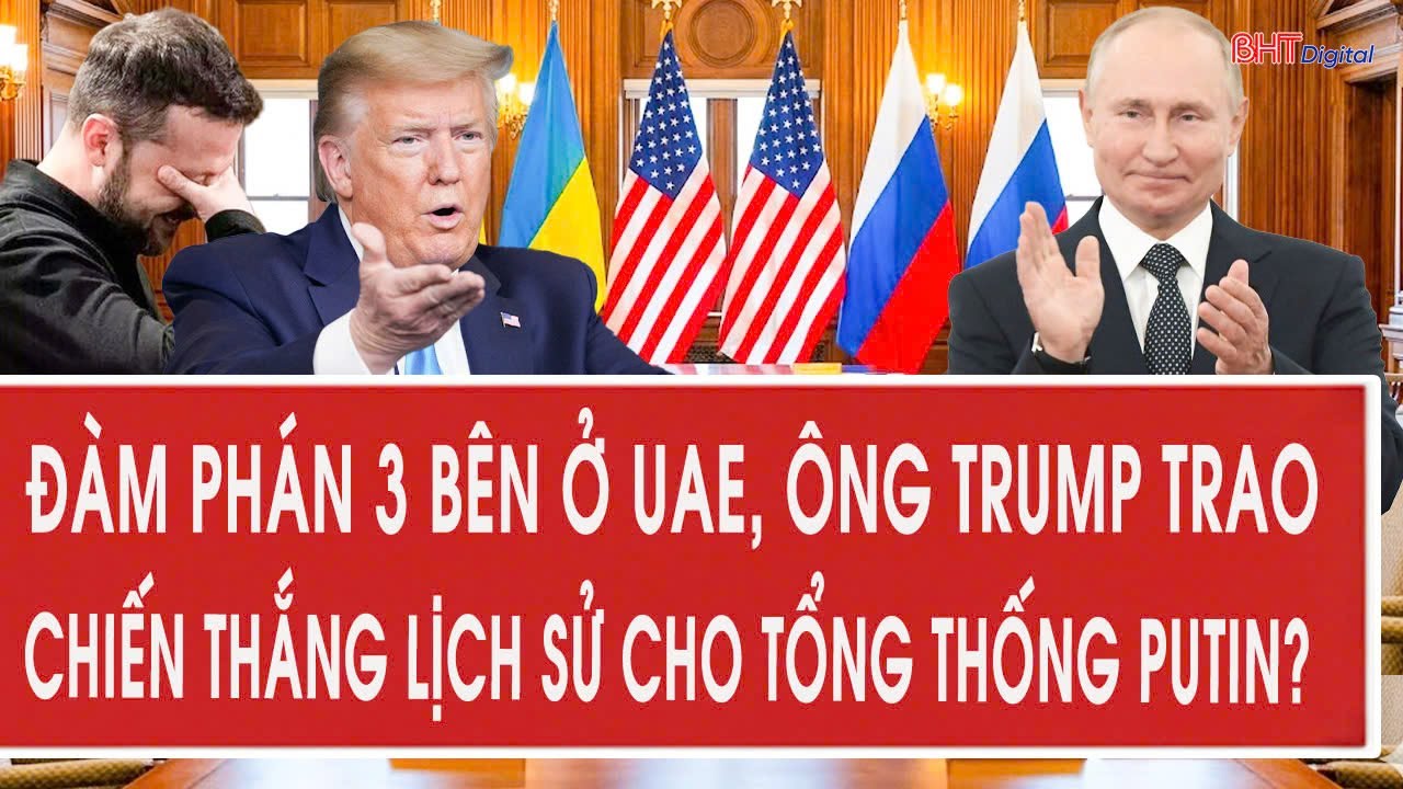 Đàm phán 3 bên ở UAE, ông Trump trao chiến thắng lịch sử cho Tổng thống Putin?