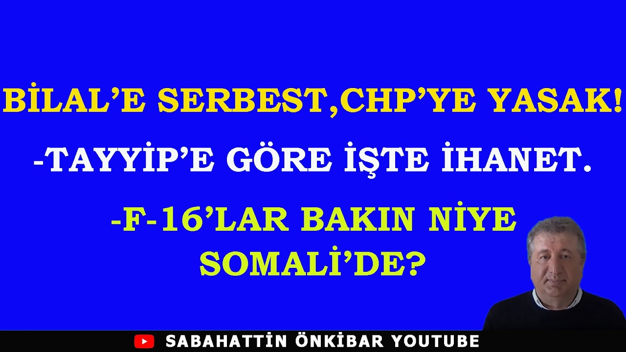 BİLAL'E SERBEST,CHP'YE YASAK...TAYYİP'E GÖRE İŞTİ İHANET..F-16'LAR NİYE SOMALİ'DE?