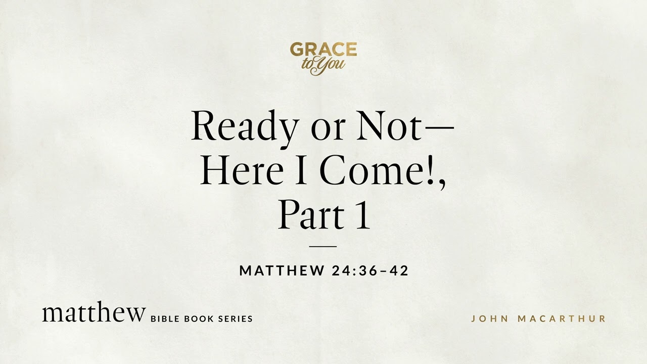 Ready or Not—Here I Come! Part 1 (Matthew 24:36–42) John MacArthur