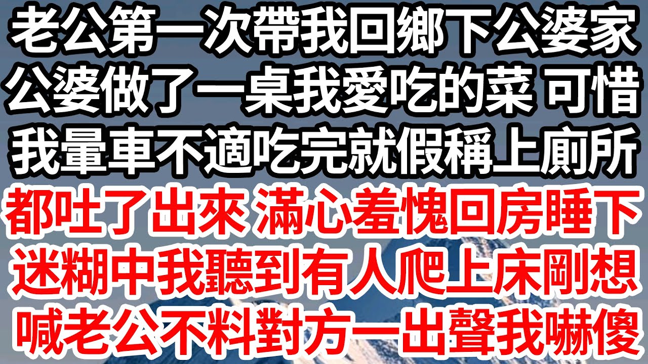 老公第一次帶我回鄉下公婆家，公婆做了一桌我愛吃的菜 可惜，我暈車不適吃完就假稱上廁所，都吐了出來 滿心羞愧的回房睡下，迷糊中我聽到有人爬上床剛想，喊老公不料對方一出聲我嚇傻【倫理】【都市】
