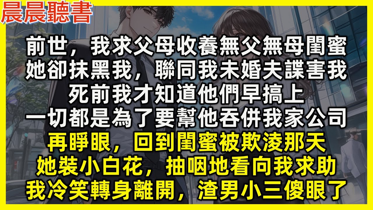 【重生爽文】再睜眼，回到閨蜜被欺淩，她裝小白花看向我求助，我冷笑轉身離開，渣男小三傻眼了。前世，我求父母收養無父無母閨蜜，她卻抹黑我，聯同我未婚夫諜害我，死前才知他們早搞上，只為了要幫他吞併我家公司