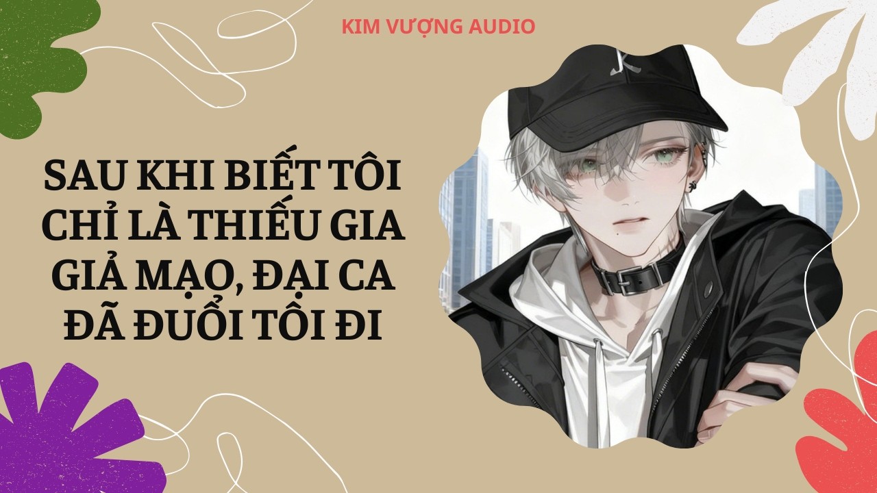 [Đam Mỹ Audio] [Full] SAU KHI BIẾT TÔI LÀ THIẾU GIA GIẢ MẠO, ĐẠI CA ĐÃ ĐUỔI TÔI ĐI [Kim Vượng audio]
