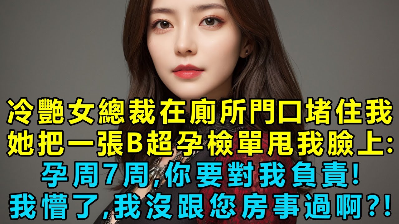 冷艷女總裁在廁所門口堵住我，她把一張B超孕檢單甩我臉上：孕周7周，你要對我負責！我懵了，我沒跟您房事過啊？！她甩給我一份協議和一張黑卡！
