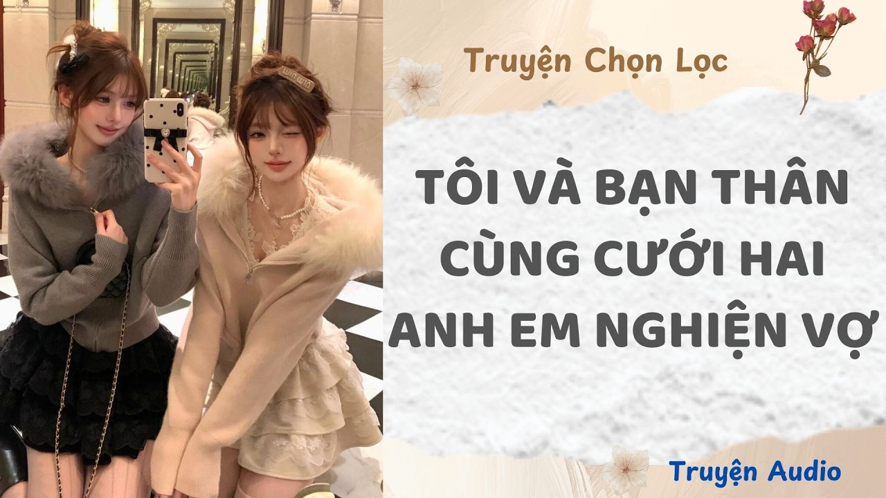 Tôi Và Bạn Thân Cùng Cưới Hai Anh Em Nghiện Vợ | Truyện Audio Nấu Ăn