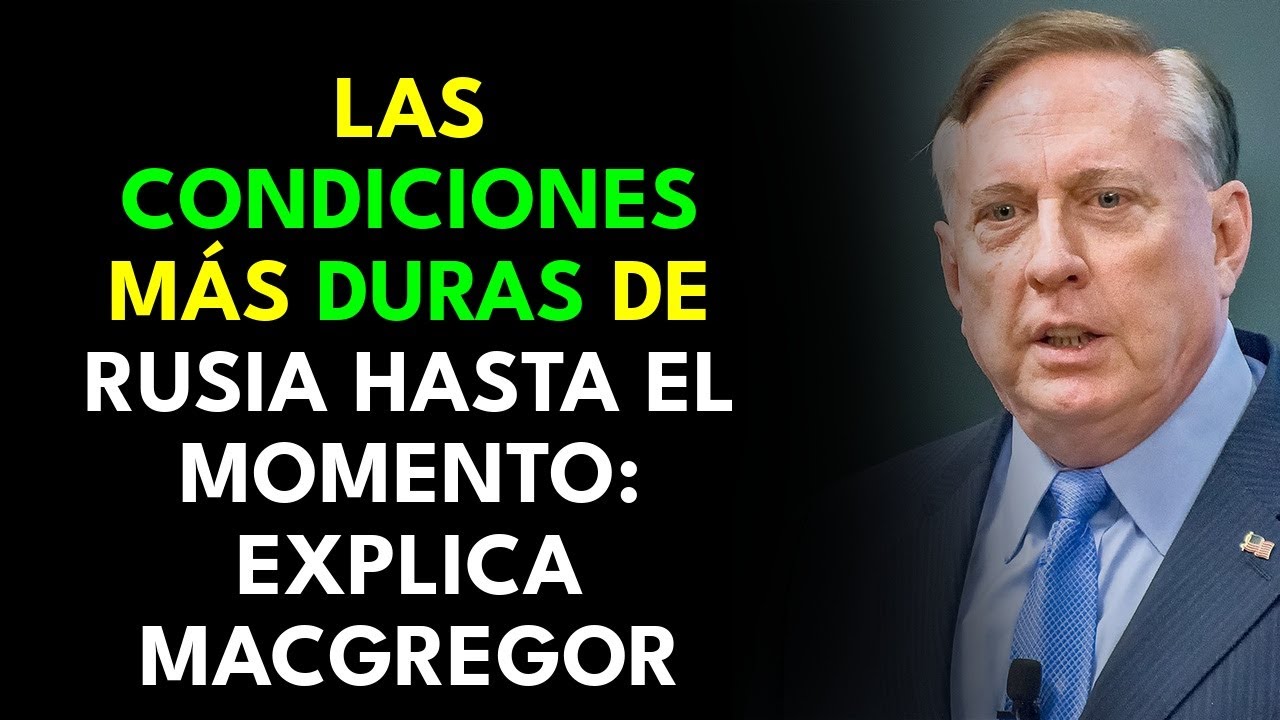 LAS CONDICIONES MÁS DURAS DE RUSIA HASTA EL MOMENTO: EXPLICA MACGREGOR