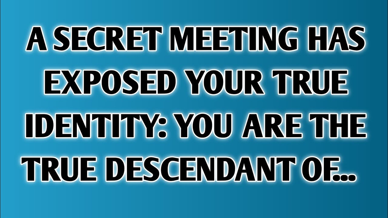 A SECRET MEETING HAS EXPOSED YOUR TRUE IDENTITY: YOU ARE THE TRUE DESCENDANT OF...