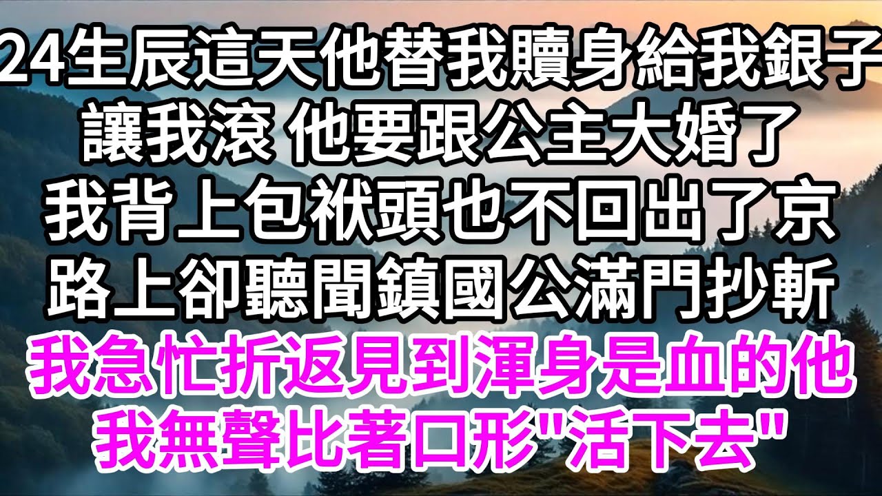 24生辰這天，他替我贖身給我銀子讓我滾，他要跟公主大婚了，我背上包袱頭也不回出了京，路上卻聽聞鎮國公滿門抄斬，我急忙折返，一眼看到渾身是血的他，我無聲比著口形