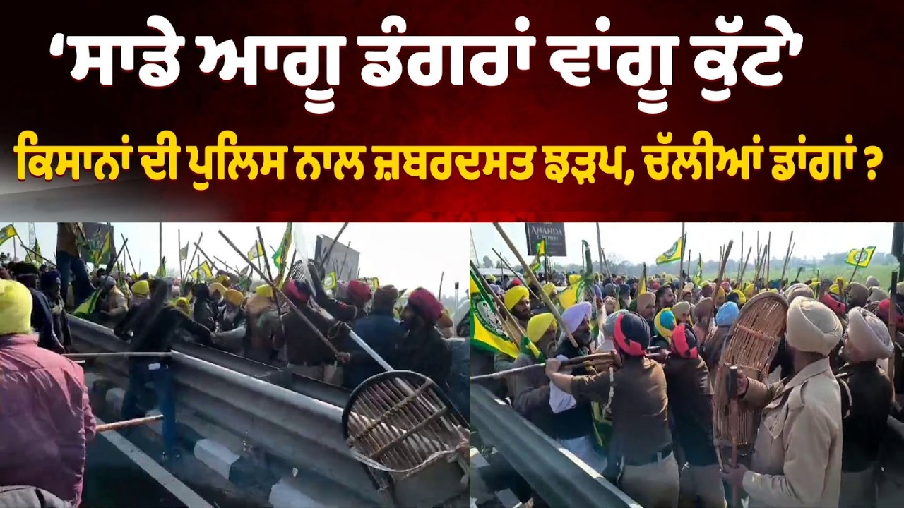 ਸਾਡੇ ਆਗੂ ਡੰਗਰਾਂ ਵਾਂਗੂ ਕੁੱਟੇ, ਕਿਸਾਨਾਂ ਦੀ ਪੁਲਿਸ ਨਾਲ ਜ਼ਬਰਦਸਤ ਝੜਪ,ਚੱਲੀਆਂ ਡਾਂਗਾਂ ?ਮਾਹੌਲ ਤਣਾਅਪੂਰਨ