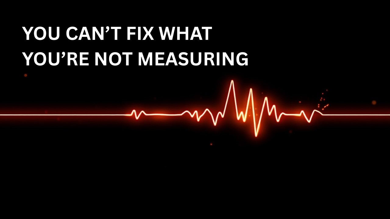 You Can't Fix What You're Not Measuring