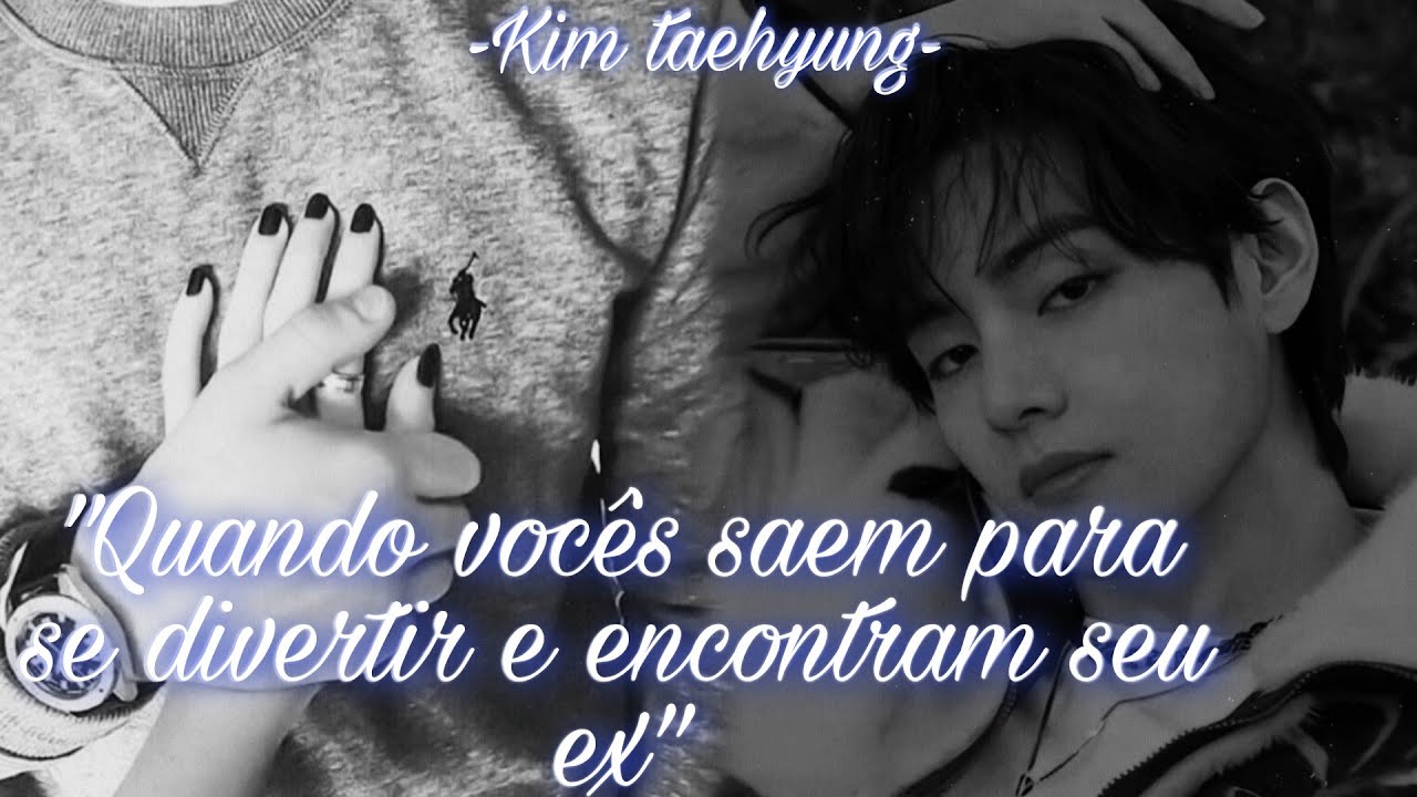 [IMAGINE TAEHYUNG]-quando vocês saem para se divertir e encontram seu ex-ep único