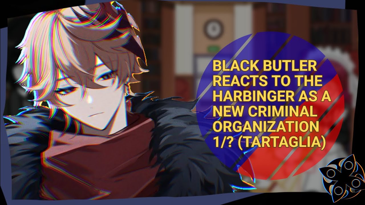 ||BLACK BUTLER REACTS TO FATUI HARBINGERS AS NEW CRIMINAL ORGANIZATION|| PT. 1/? (Tartaglia)||