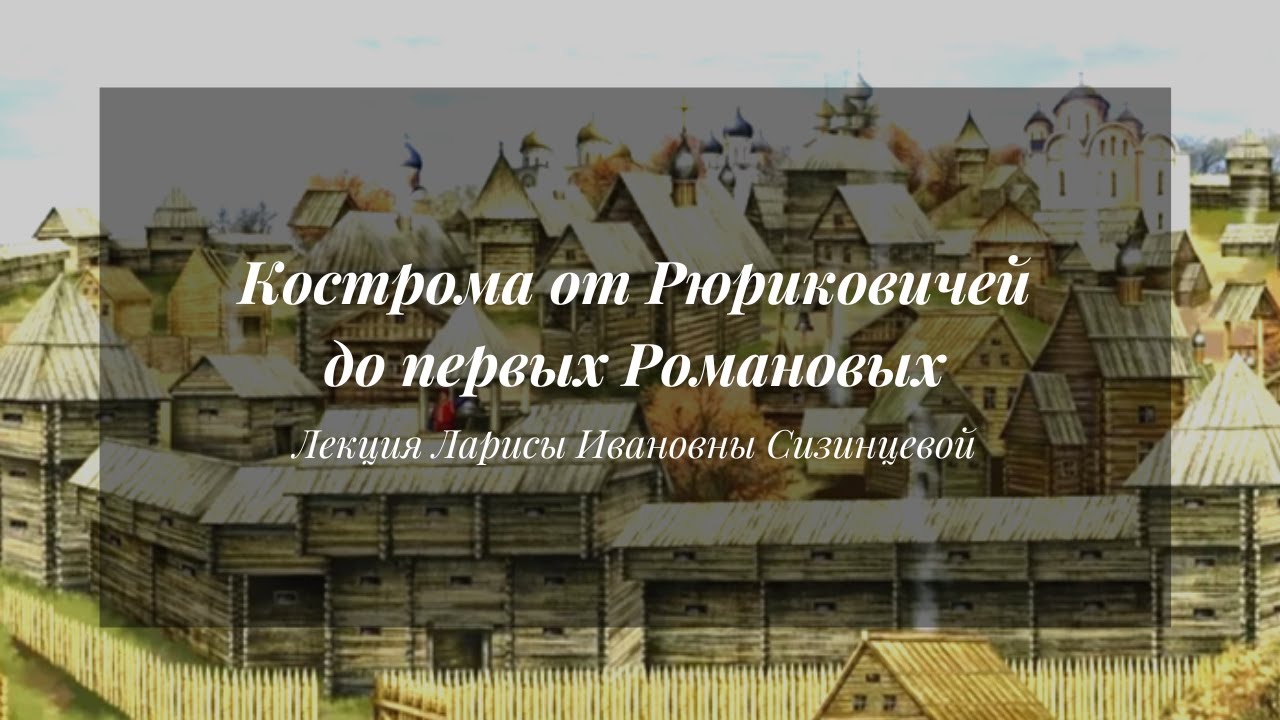 Кострома от Рюриковичей до первых Романовых | Лекция Л. И. Сизинцевой