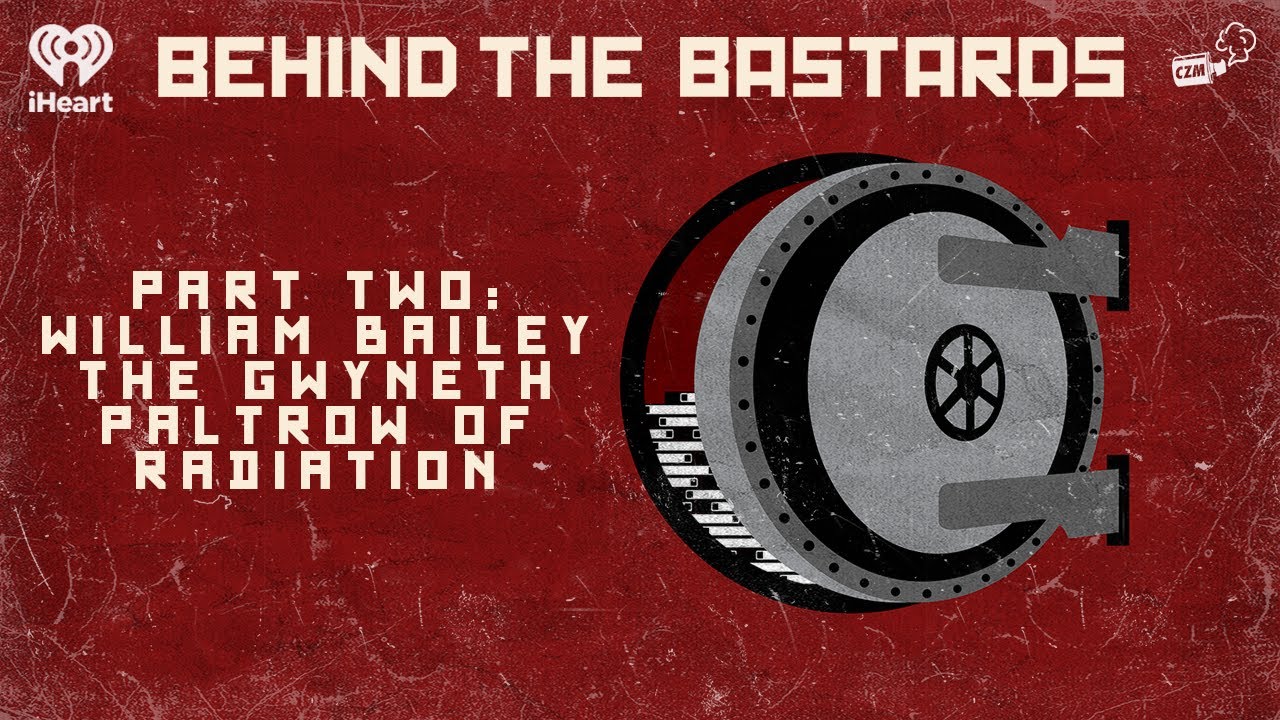 Part Two: William Bailey: The Gwyneth Paltrow of Radiation | BEHIND THE BASTARDS