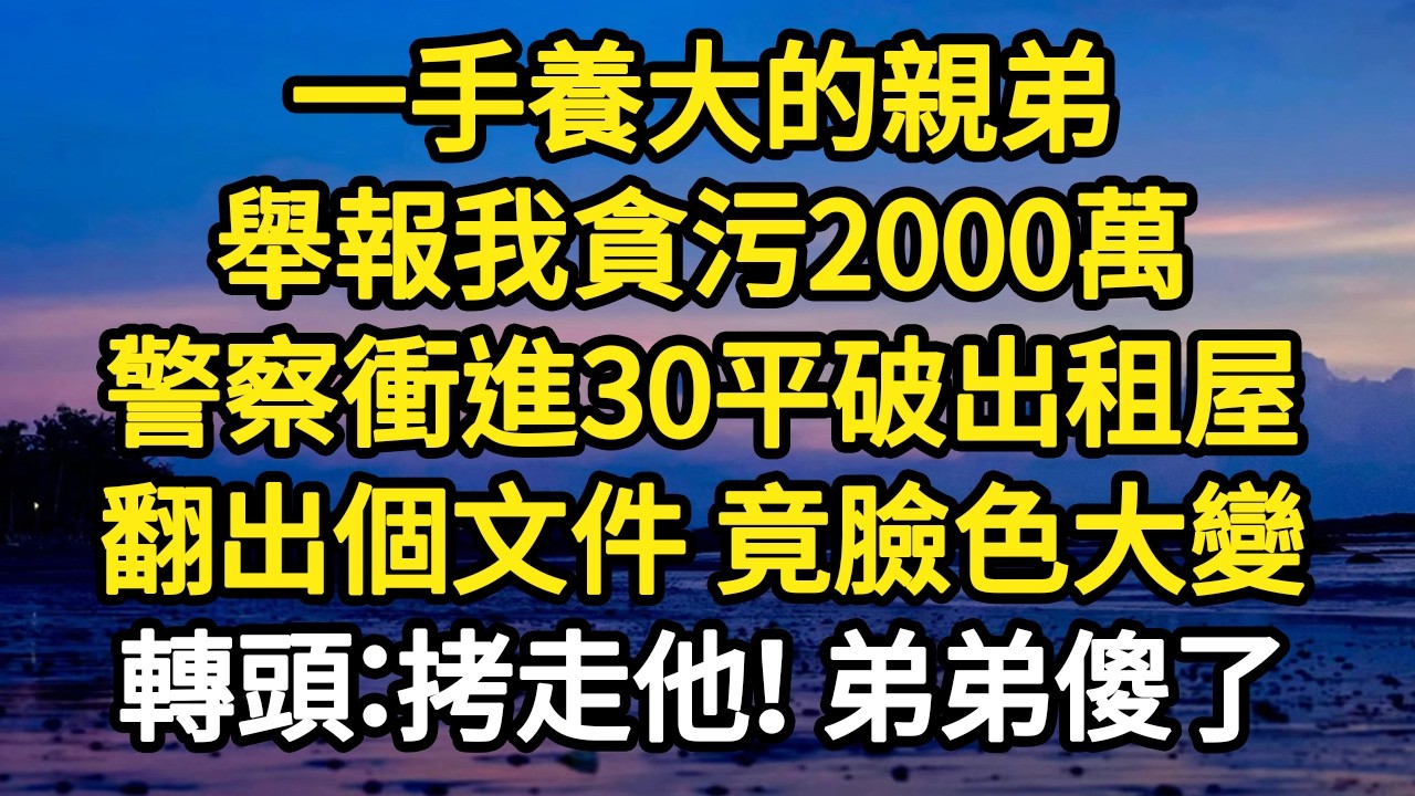 一手養大的親弟，舉報我貪污2000萬，警察衝進30平破出租屋，翻出個文件 竟臉色大變，轉頭：拷走他！ 弟弟傻了#故事#悬疑#人性#刑事#人生故事#生活哲學#為人哲學