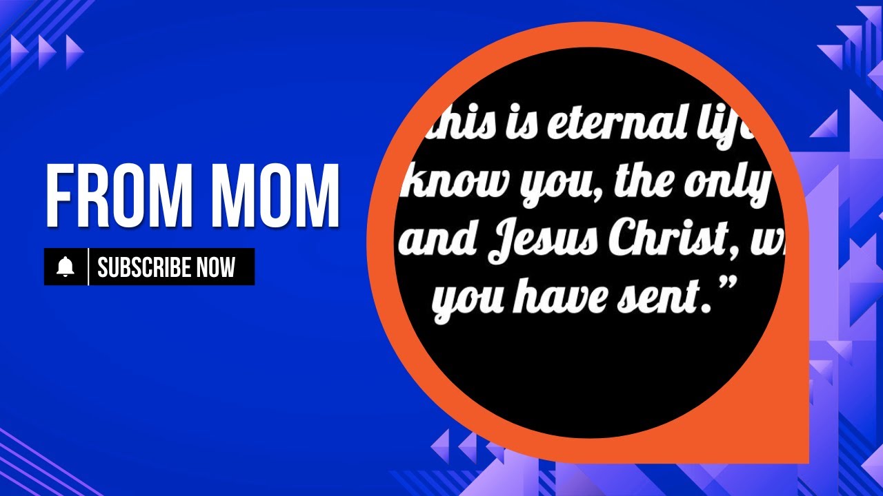 From Mom: Now this is eternal life: that they know you, the only true God, and Jesus Christ...