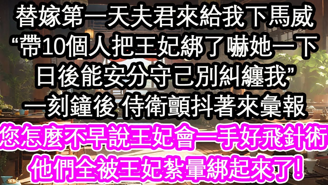 替嫁第一天夫君來給我下馬威，“帶10個人把王妃綁了嚇她一下，日後能安分守己別糾纏我”一刻鐘後 侍衛顫抖著來彙報，您怎麼不早說王妃會一手好飛針術啊，他們全被王妃紮暈綁起來了！【花開】【愛情】【生活】