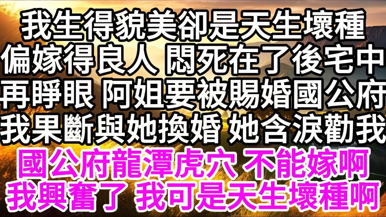 我生得貌美卻是天生壞種，偏嫁得良人，悶死在了後宅中，再睜眼，阿姐要被賜婚國公府，我果斷與她換婚，她含淚勸我，國公府龍潭虎穴，不能嫁啊，我更興奮了，我可是天生壞種啊 【美好人生】