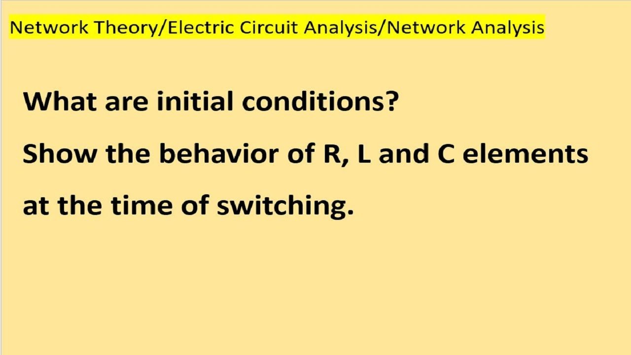 What are initial conditions? Show the behavior of R, L and C elements at the time of switching.
