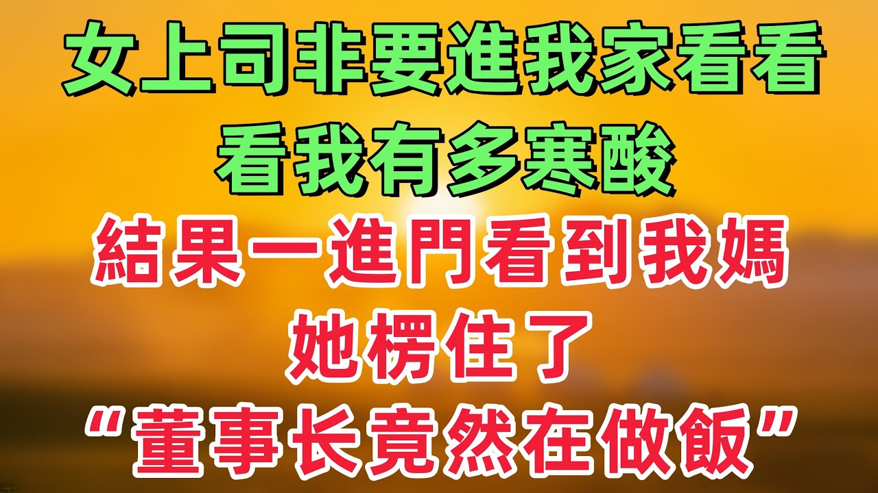 女上司非要進我家看看，想看看我有多寒酸，結果一進門看到我媽，她楞住了：天合集團的董事长竟然在做飯！「情感故事」