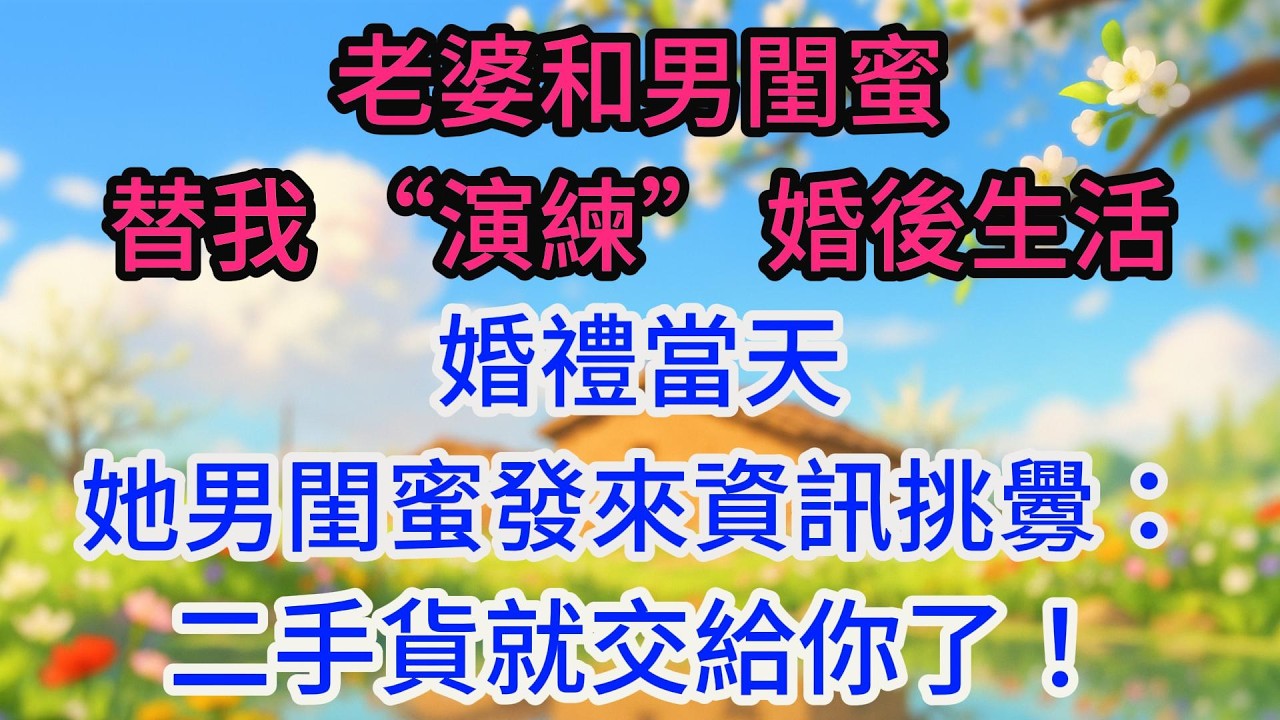 老婆和男閨蜜替我 “演練” 婚後生活，婚禮當天她男閨蜜發來資訊挑釁：二手貨就交給你了！我將聊天記錄投屏後，婚禮現場炸開鍋！
