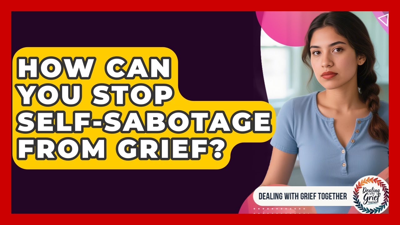 How Can You Stop Self-sabotage From Grief? - Dealing With Grief Together