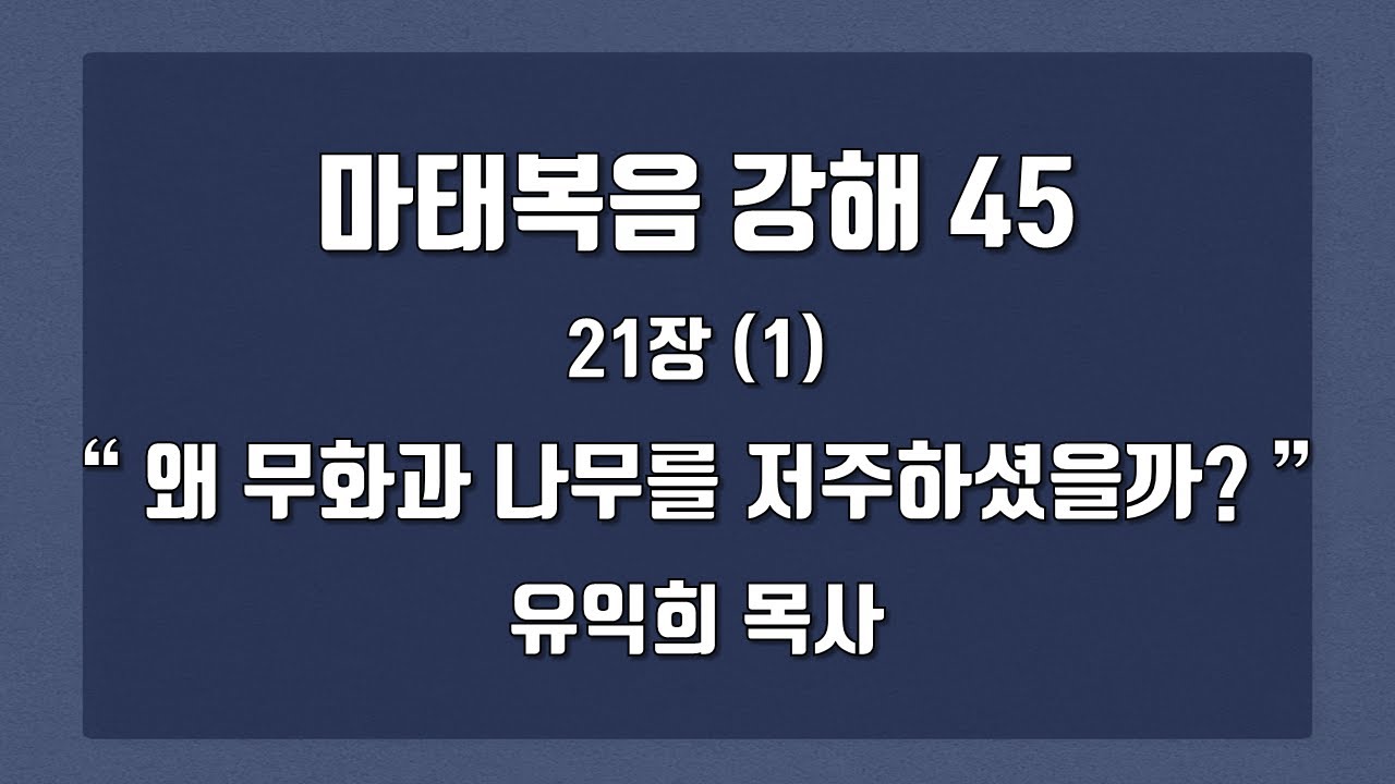 마태복음 강해 45 (유익희 목사) 21장(1) 왜 무화과 나무를 저주하셨을까?