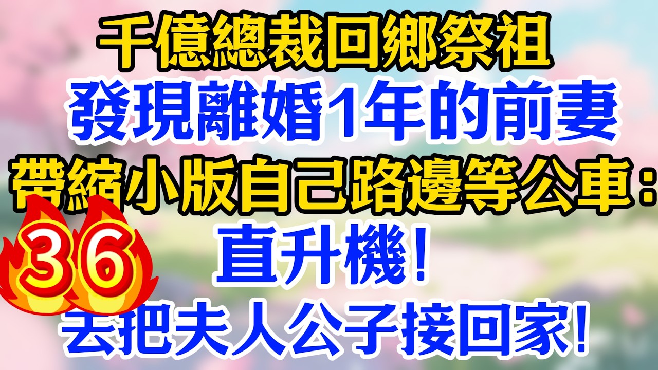 36集：千億總裁回鄉祭祖，發現離婚1年的前妻帶縮小版自己路邊等公車：直升機，去把夫人公子接回家！
