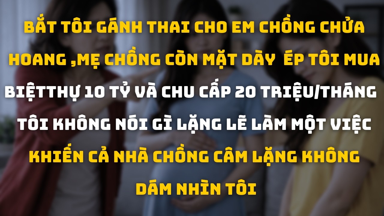 Ép Tôi Lo 10 Tỷ Và 20 Triệu Mỗi Tháng Cho Em Chồng Chửa Hoang Tôi Âm Thầm Khiến Cả Nhà Câm Nín