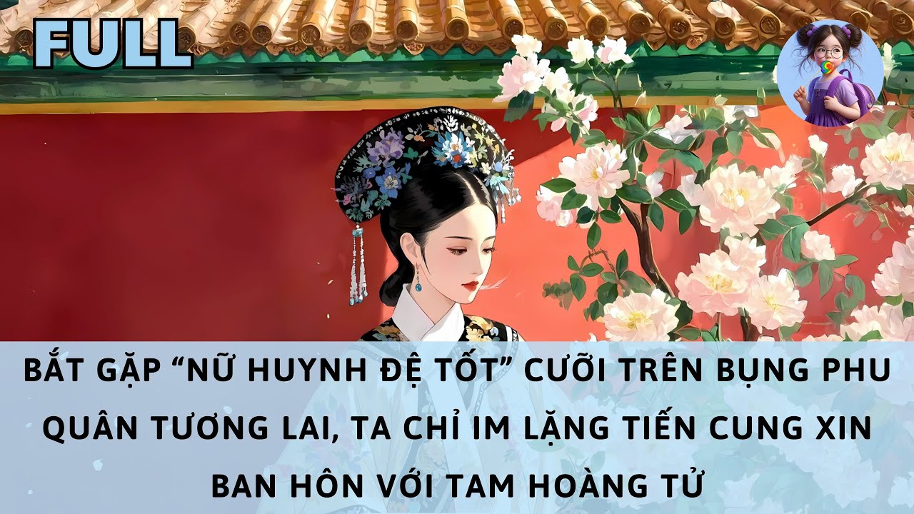 [FULL] BẮT GẶP “HUYNH ĐỆ TỐT” CƯỠI LÊN BỤNG PHU QUÂN TƯƠNG LAI. TA CHỈ IM LẶNG TIẾN CUNG XIN BAN HÔN