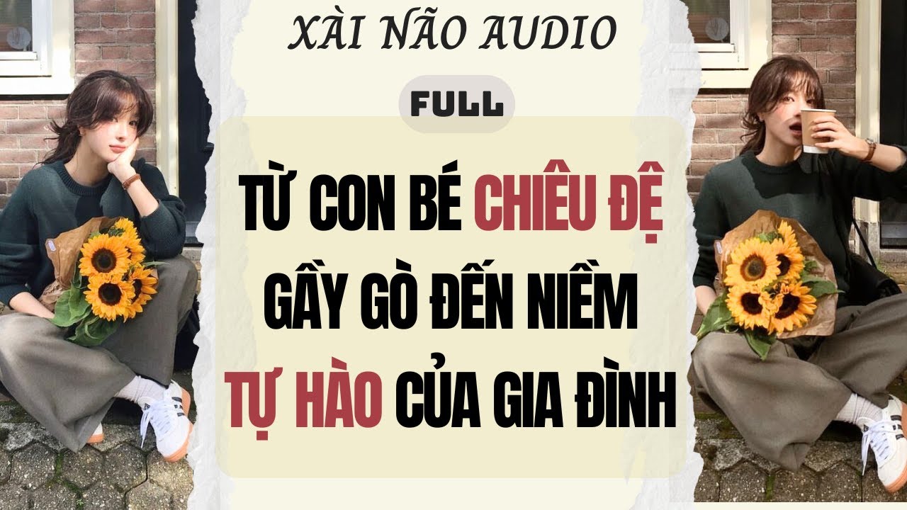 Full audio | TỪ CON BÉ CHIÊU ĐỆ GẦY GÒ ĐẾN NIỀM TỰ HÀO CỦA GIA ĐÌNH | Xài Não Audio #truyenaudio