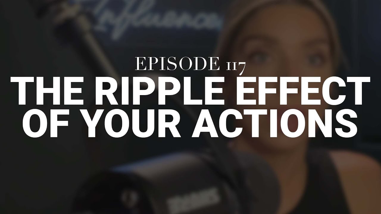 The Ripple Effect of Your Actions (6 Figure Influencer podcast ep. 117)