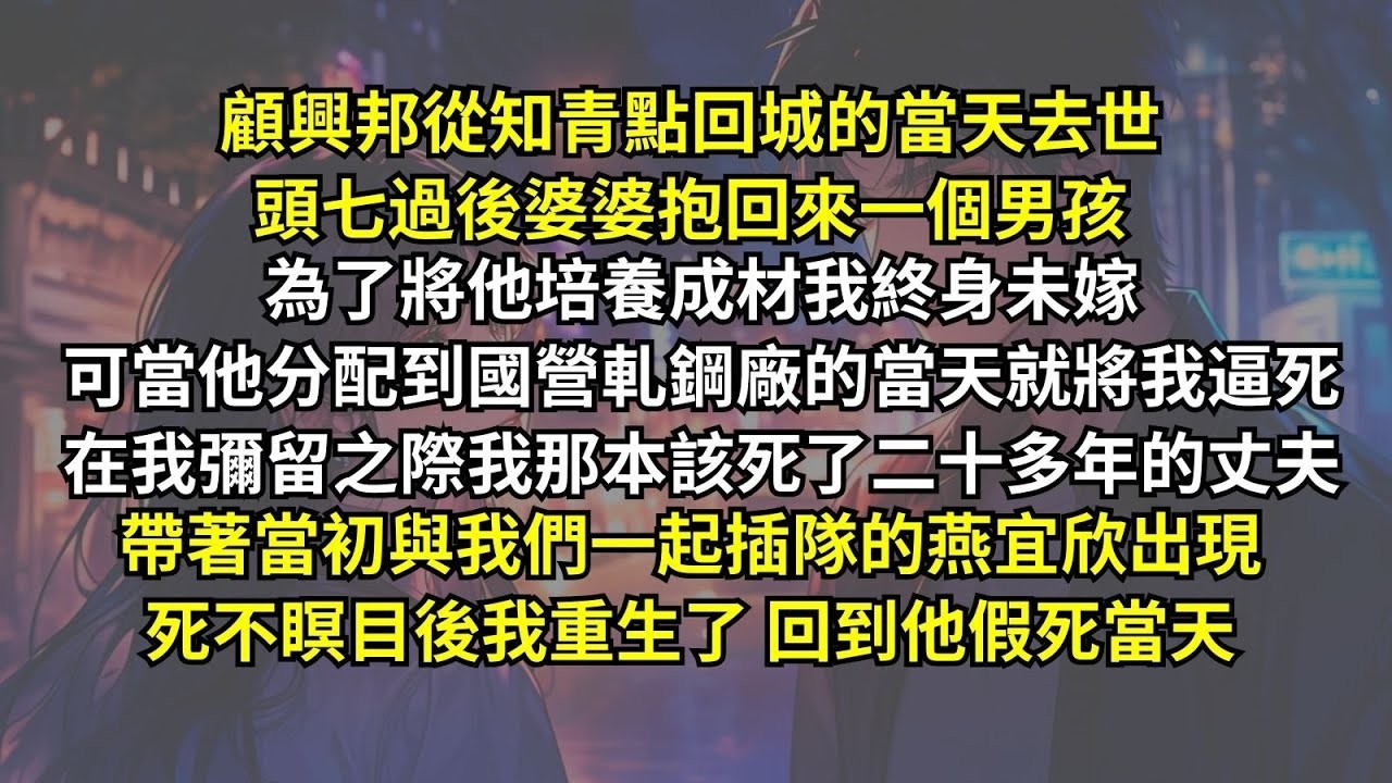 顧興邦從知青點回城的當天去世，婆婆抱回來一個男孩，為了將他培養成材我終身未嫁，可當他分配到國營軋鋼廠的當天就將我逼死。彌留之際我那死丈夫帶著當初一起插隊的燕宜欣出現，死不瞑目後我重生回到他假死當