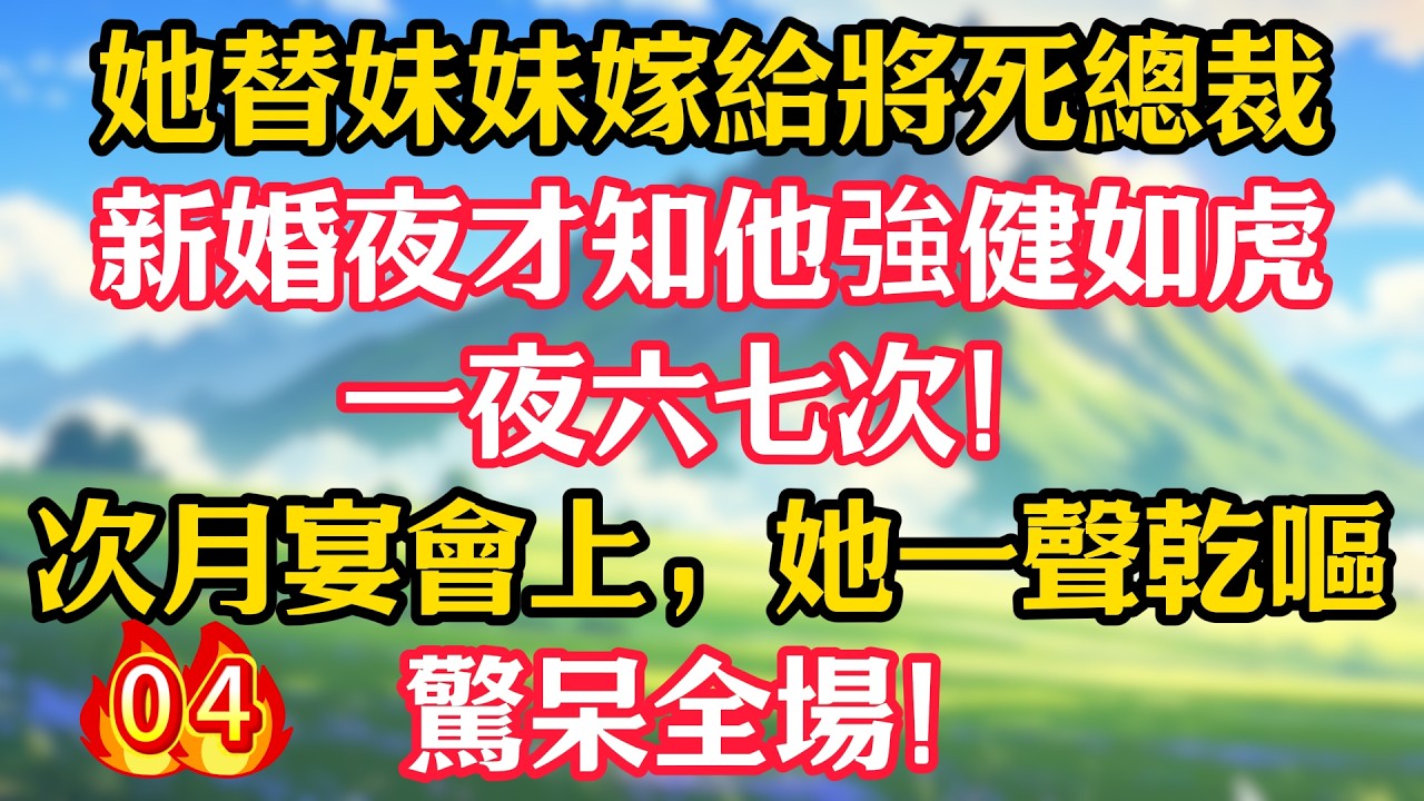 【第4集】她替妹妹嫁給將死總裁，新婚夜才知他強健如虎，一夜六七次！次月宴會上，她一聲乾嘔，驚呆全場！